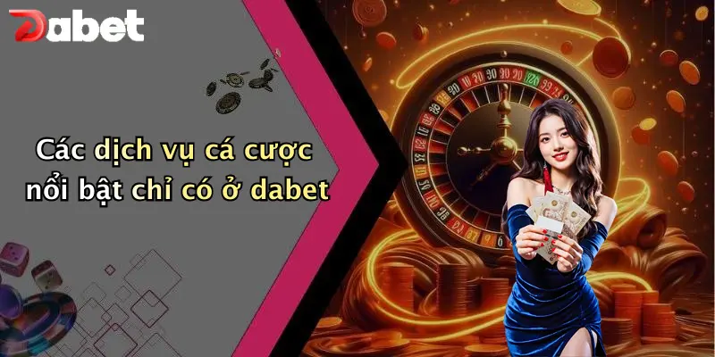 Đăng Ký DABET: Bước Khởi Đầu An Toàn Cho Cuộc Chơi Cá Cược 3 Các dịch vụ cá cược nổi bật chỉ có ở dabet