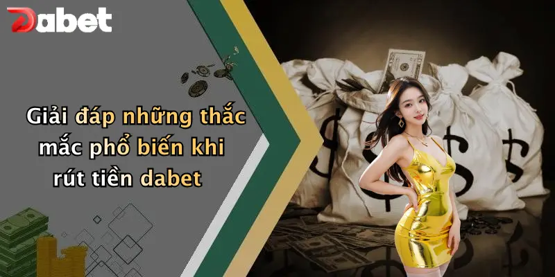 Rút Tiền DABET: Hướng Dẫn Nạp Rút Nhanh Và Lưu Ý Khi Chơi 4 Giải đáp những thắc mắc phổ biến khi rút tiền dabet