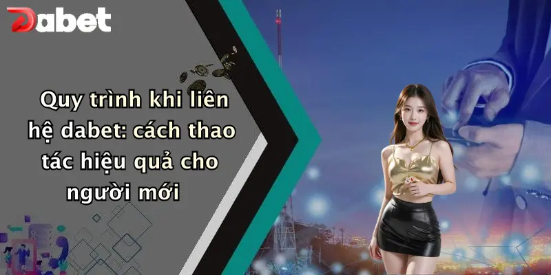 Liên hệ DABET 2 Quy trình khi liên hệ dabet: cách thao tác hiệu quả cho người mới