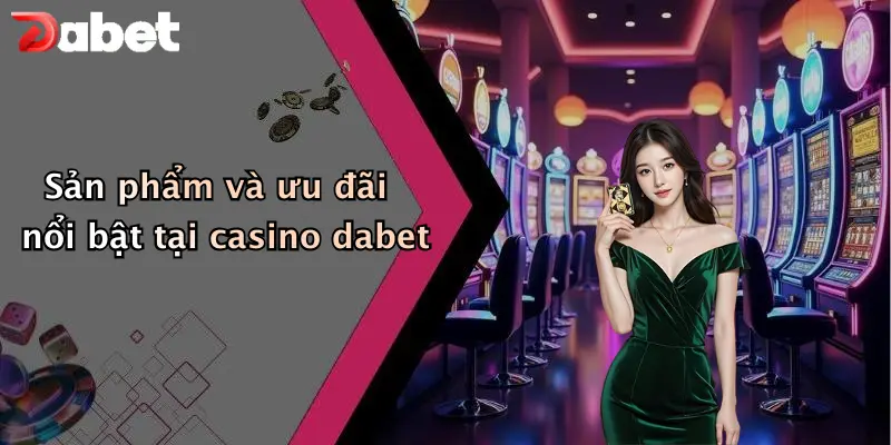 Casino DABET 2 Sản phẩm và ưu đãi nổi bật tại casino dabet